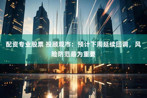 配资专业股票 投顾观市：预计下周延续回调，风险防范最为重要