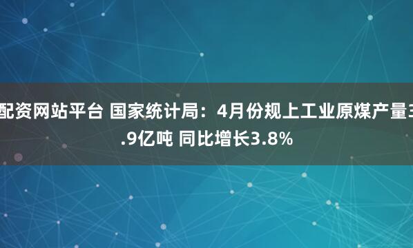 配资网站平台 国家统计局：4月份规上工业原煤产量3.9亿吨 同比增长3.8%