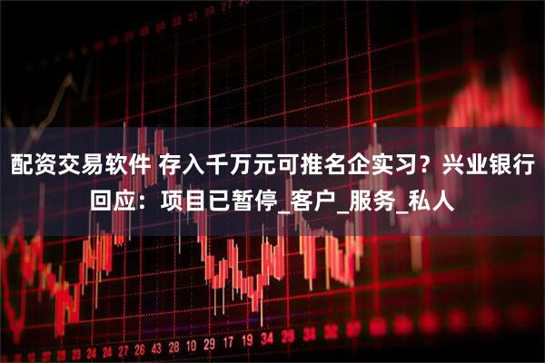 配资交易软件 存入千万元可推名企实习？兴业银行回应：项目已暂停_客户_服务_私人