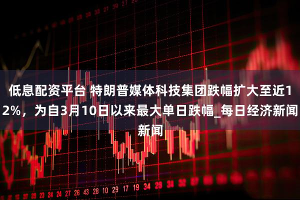 低息配资平台 特朗普媒体科技集团跌幅扩大至近12%，为自3月10日以来最大单日跌幅_每日经济新闻