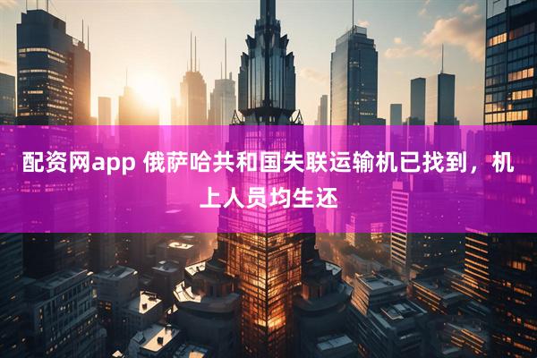 配资网app 俄萨哈共和国失联运输机已找到，机上人员均生还