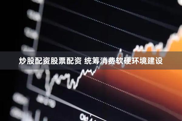 炒股配资股票配资 统筹消费软硬环境建设