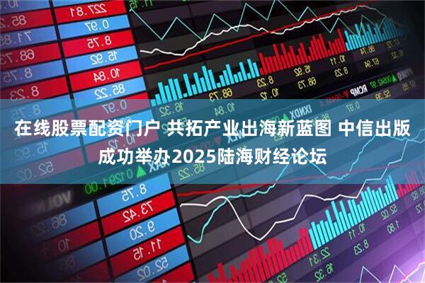 在线股票配资门户 共拓产业出海新蓝图 中信出版成功举办2025陆海财经论坛