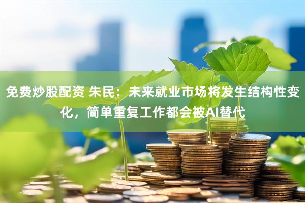 免费炒股配资 朱民：未来就业市场将发生结构性变化，简单重复工作都会被AI替代