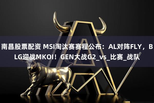 南昌股票配资 MSI淘汰赛赛程公布：AL对阵FLY，BLG迎战MKOI！GEN大战G2_vs_比赛_战队