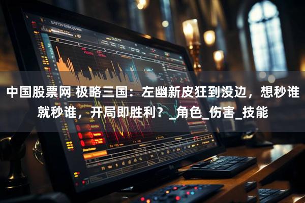 中国股票网 极略三国：左幽新皮狂到没边，想秒谁就秒谁，开局即胜利？_角色_伤害_技能