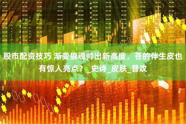 股市配资技巧 渐变狼魂帅出新高度，苍的伴生皮也有惊人亮点？_史诗_皮肤_普攻