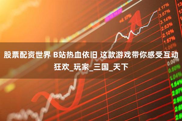 股票配资世界 B站热血依旧 这款游戏带你感受互动狂欢_玩家_三国_天下