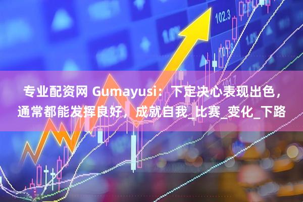 专业配资网 Gumayusi：下定决心表现出色，通常都能发挥良好，成就自我_比赛_变化_下路