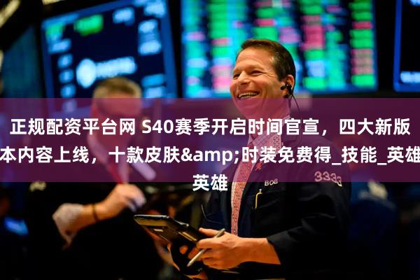 正规配资平台网 S40赛季开启时间官宣，四大新版本内容上线，十款皮肤&时装免费得_技能_英雄