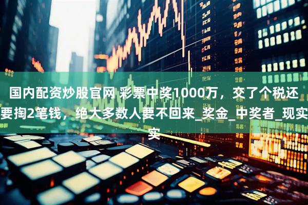 国内配资炒股官网 彩票中奖1000万，交了个税还要掏2笔钱，绝大多数人要不回来_奖金_中奖者_现实