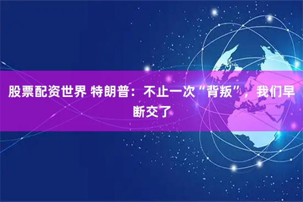 股票配资世界 特朗普：不止一次“背叛”，我们早断交了