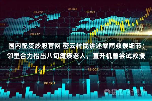 国内配资炒股官网 密云村民讲述暴雨救援细节：邻里合力抬出八旬瘫痪老人，直升机曾尝试救援