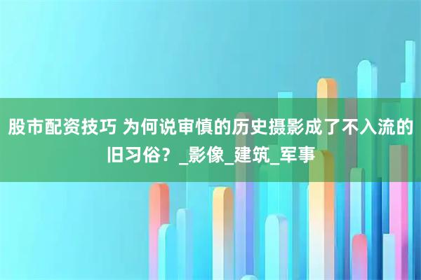 股市配资技巧 为何说审慎的历史摄影成了不入流的旧习俗？_影像_建筑_军事