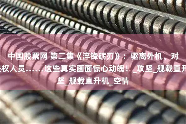 中国股票网 第二集《淬锋砺刃》：驱离外机、对峙持枪侵权人员……这些真实画面惊心动魄！_攻坚_舰载直升机_空情