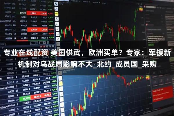 专业在线配资 美国供武，欧洲买单？专家：军援新机制对乌战局影响不大_北约_成员国_采购