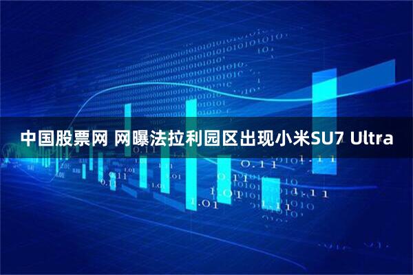 中国股票网 网曝法拉利园区出现小米SU7 Ultra