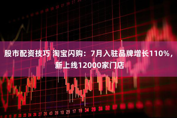 股市配资技巧 淘宝闪购：7月入驻品牌增长110%， 新上线12000家门店