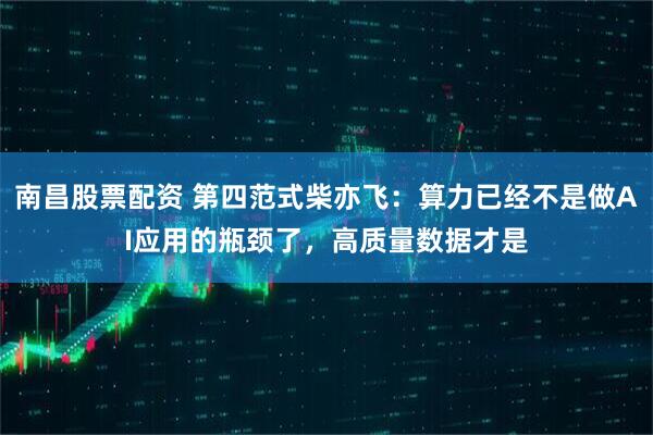 南昌股票配资 第四范式柴亦飞：算力已经不是做AI应用的瓶颈了，高质量数据才是