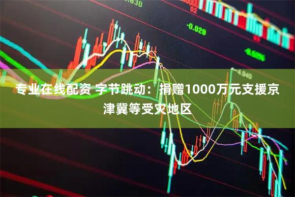 专业在线配资 字节跳动：捐赠1000万元支援京津冀等受灾地区