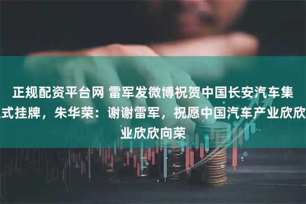 正规配资平台网 雷军发微博祝贺中国长安汽车集团正式挂牌，朱华荣：谢谢雷军，祝愿中国汽车产业欣欣向荣