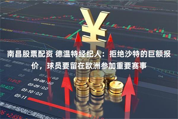 南昌股票配资 德温特经纪人：拒绝沙特的巨额报价，球员要留在欧洲参加重要赛事