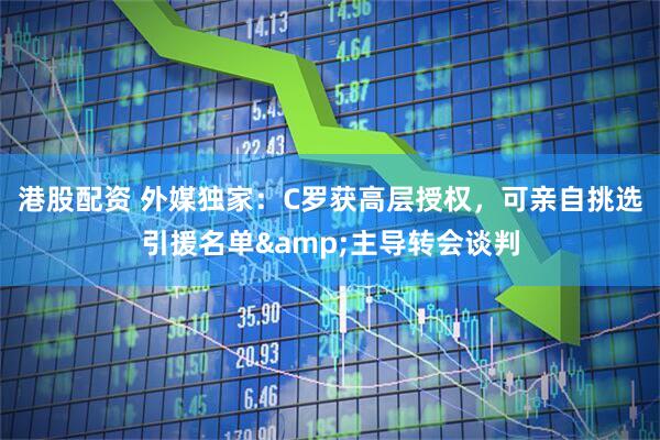港股配资 外媒独家：C罗获高层授权，可亲自挑选引援名单&主导转会谈判