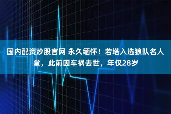国内配资炒股官网 永久缅怀！若塔入选狼队名人堂，此前因车祸去世，年仅28岁