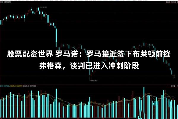 股票配资世界 罗马诺：罗马接近签下布莱顿前锋弗格森，谈判已进入冲刺阶段