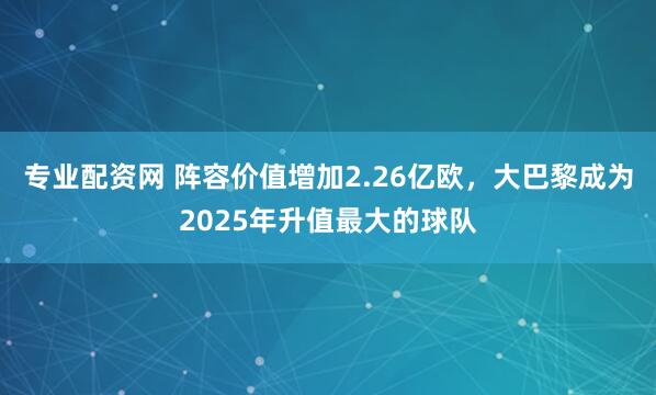 专业配资网 阵容价值增加2.26亿欧，大巴黎成为2025年升值最大的球队