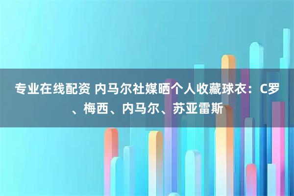 专业在线配资 内马尔社媒晒个人收藏球衣：C罗、梅西、内马尔、苏亚雷斯