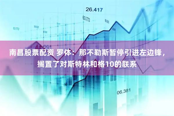 南昌股票配资 罗体：那不勒斯暂停引进左边锋，搁置了对斯特林和格10的联系