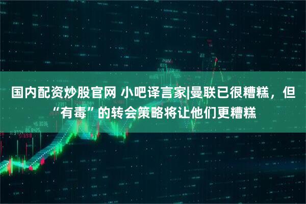 国内配资炒股官网 小吧译言家|曼联已很糟糕，但“有毒”的转会策略将让他们更糟糕