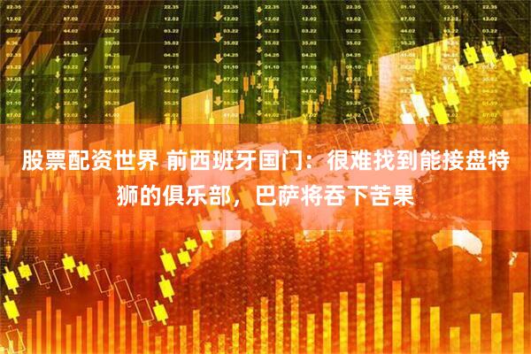 股票配资世界 前西班牙国门：很难找到能接盘特狮的俱乐部，巴萨将吞下苦果