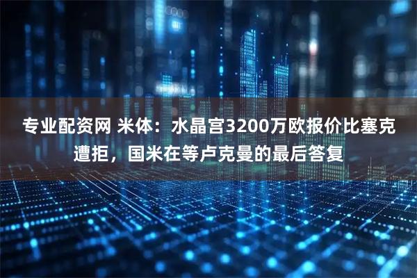 专业配资网 米体：水晶宫3200万欧报价比塞克遭拒，国米在等卢克曼的最后答复