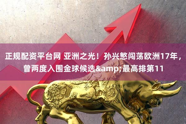 正规配资平台网 亚洲之光！孙兴慜闯荡欧洲17年，曾两度入围金球候选&最高排第11