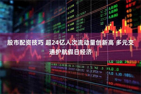 股市配资技巧 超24亿人次流动量创新高 多元交通护航假日经济