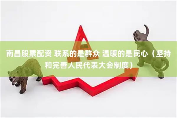 南昌股票配资 联系的是群众 温暖的是民心（坚持和完善人民代表大会制度）
