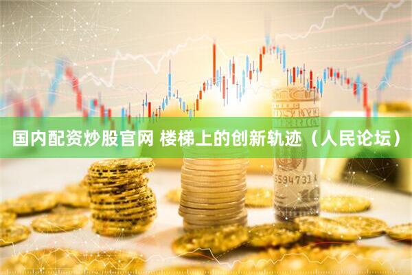 国内配资炒股官网 楼梯上的创新轨迹（人民论坛）