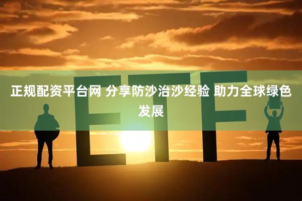 正规配资平台网 分享防沙治沙经验 助力全球绿色发展