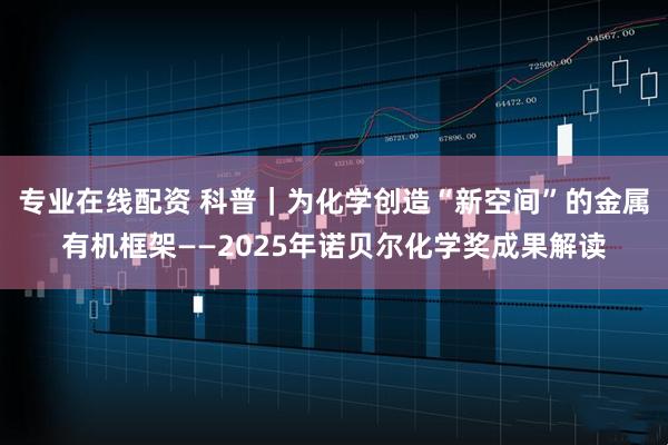 专业在线配资 科普｜为化学创造“新空间”的金属有机框架——2025年诺贝尔化学奖成果解读