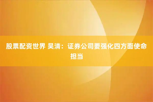 股票配资世界 吴清:证券公司要强化四方面使命担当