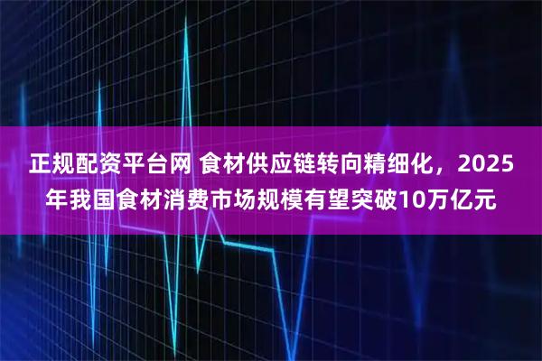 正规配资平台网 食材供应链转向精细化,2025年我国食材消费市场规模有望突破10万亿元