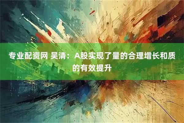 专业配资网 吴清:A股实现了量的合理增长和质的有效提升