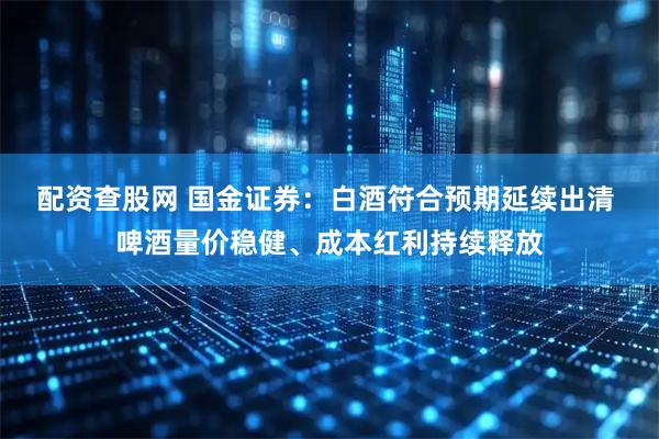 配资查股网 国金证券：白酒符合预期延续出清 啤酒量价稳健、成本红利持续释放