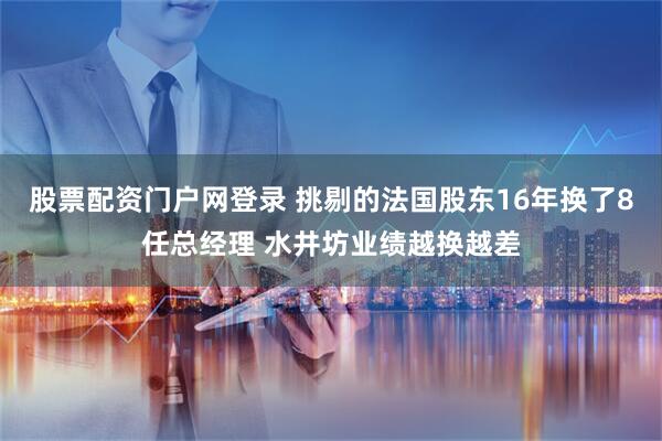 股票配资门户网登录 挑剔的法国股东16年换了8任总经理 水井坊业绩越换越差