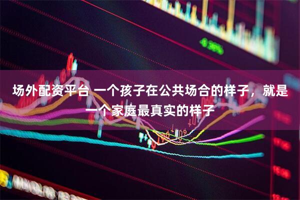 场外配资平台 一个孩子在公共场合的样子，就是一个家庭最真实的样子