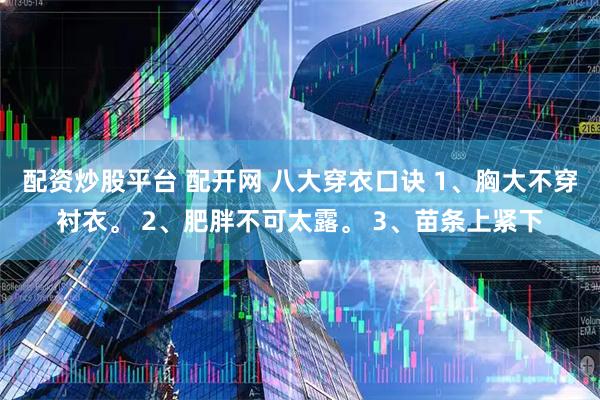 配资炒股平台 配开网 八大穿衣口诀 1、胸大不穿衬衣。 2、肥胖不可太露。 3、苗条上紧下