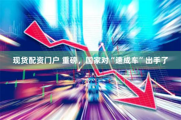 现货配资门户 重磅，国家对“速成车”出手了